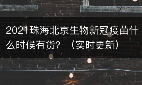 2021珠海北京生物新冠疫苗什么时候有货？（实时更新）