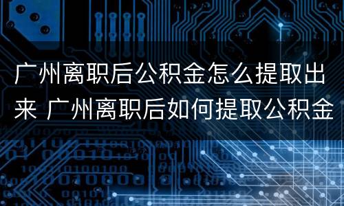 广州离职后公积金怎么提取出来 广州离职后如何提取公积金