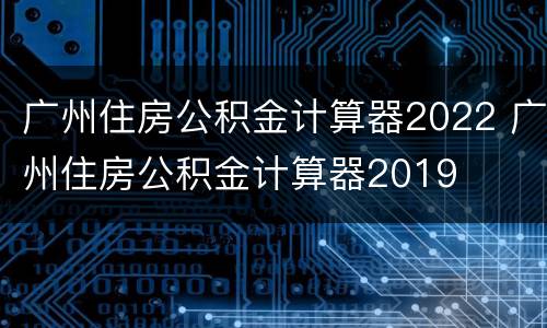 广州住房公积金计算器2022 广州住房公积金计算器2019