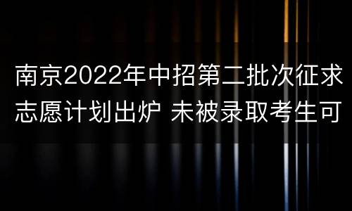 南京2022年中招第二批次征求志愿计划出炉 未被录取考生可填报