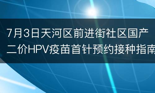 7月3日天河区前进街社区国产二价HPV疫苗首针预约接种指南