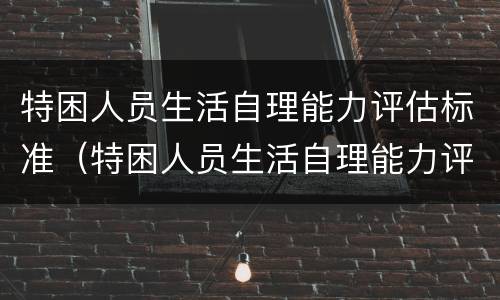 特困人员生活自理能力评估标准（特困人员生活自理能力评估标准表）