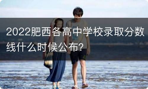 2022肥西各高中学校录取分数线什么时候公布？