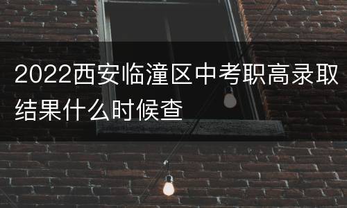 2022西安临潼区中考职高录取结果什么时候查