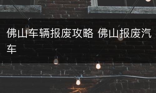 佛山车辆报废攻略 佛山报废汽车