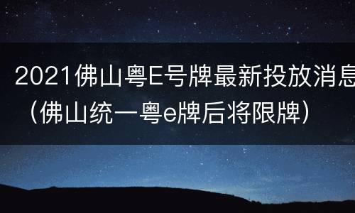 2021佛山粤E号牌最新投放消息（佛山统一粤e牌后将限牌）