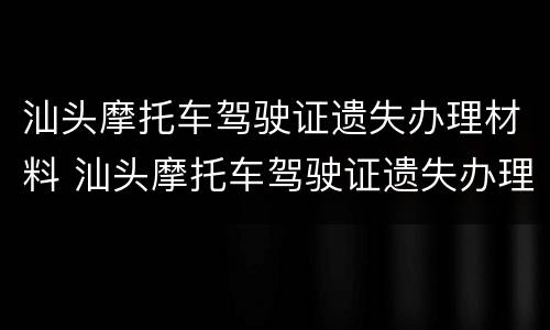 汕头摩托车驾驶证遗失办理材料 汕头摩托车驾驶证遗失办理材料在哪里