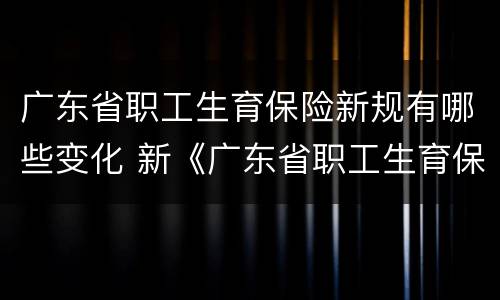 广东省职工生育保险新规有哪些变化 新《广东省职工生育保险规定》