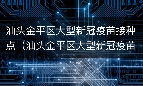 汕头金平区大型新冠疫苗接种点（汕头金平区大型新冠疫苗接种点在哪里）