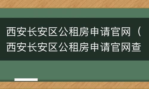 西安长安区公租房申请官网（西安长安区公租房申请官网查询）