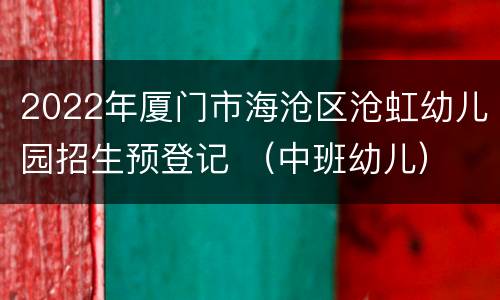 2022年厦门市海沧区沧虹幼儿园招生预登记 （中班幼儿）