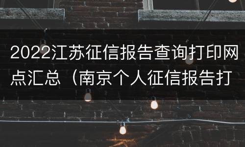 2022江苏征信报告查询打印网点汇总（南京个人征信报告打印网点2019）