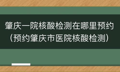 肇庆一院核酸检测在哪里预约（预约肇庆市医院核酸检测）