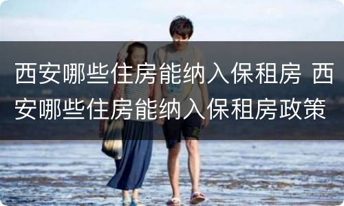 西安哪些住房能纳入保租房 西安哪些住房能纳入保租房政策