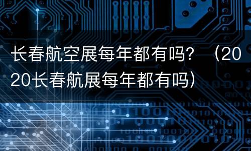 长春航空展每年都有吗？（2020长春航展每年都有吗）