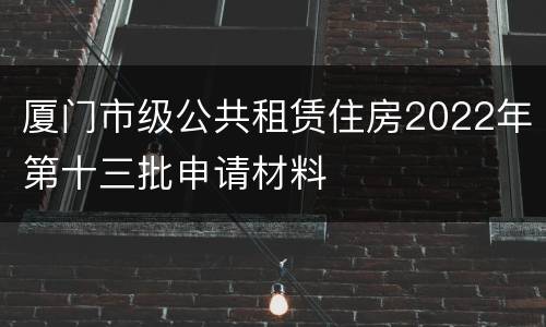 厦门市级公共租赁住房2022年第十三批申请材料