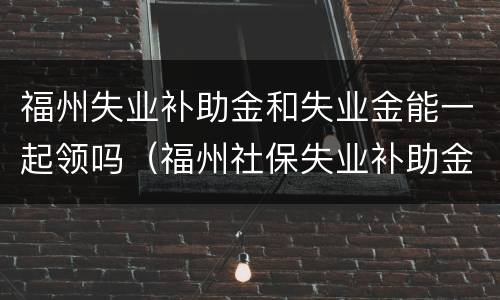 福州失业补助金和失业金能一起领吗（福州社保失业补助金怎么领）