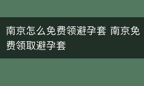 南京怎么免费领避孕套 南京免费领取避孕套