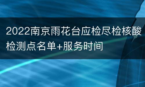 2022南京雨花台应检尽检核酸检测点名单+服务时间