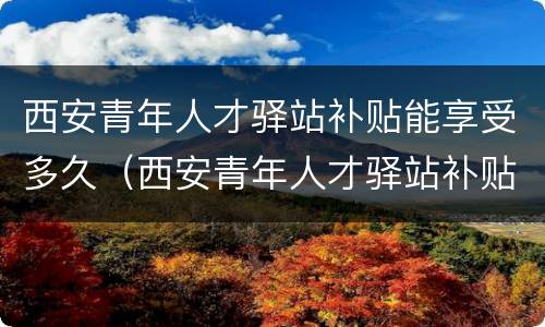 西安青年人才驿站补贴能享受多久（西安青年人才驿站补贴能享受多久的）