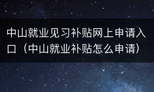 中山就业见习补贴网上申请入口（中山就业补贴怎么申请）