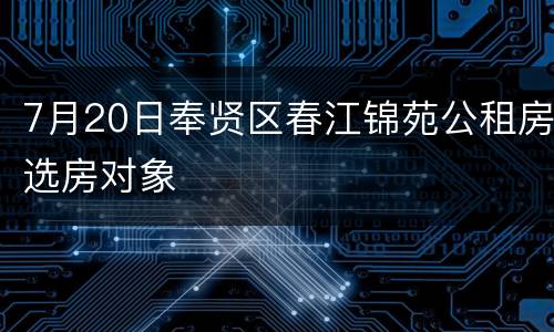 7月20日奉贤区春江锦苑公租房选房对象