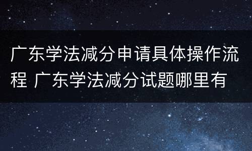广东学法减分申请具体操作流程 广东学法减分试题哪里有
