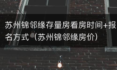 苏州锦邻缘存量房看房时间+报名方式（苏州锦邻缘房价）