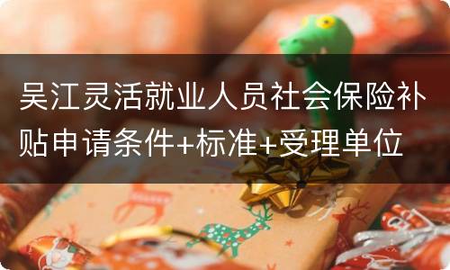 吴江灵活就业人员社会保险补贴申请条件+标准+受理单位