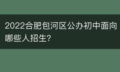 2022合肥包河区公办初中面向哪些人招生？