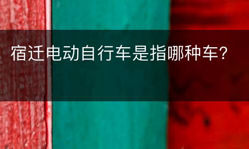 宿迁电动自行车是指哪种车？