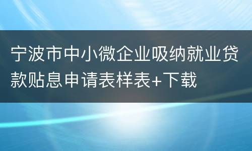 宁波市中小微企业吸纳就业贷款贴息申请表样表+下载
