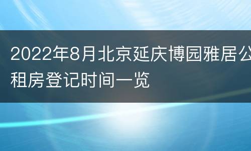 2022年8月北京延庆博园雅居公租房登记时间一览