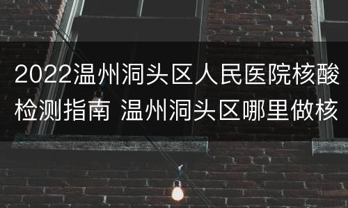 2022温州洞头区人民医院核酸检测指南 温州洞头区哪里做核酸检测