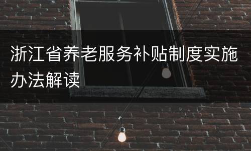 浙江省养老服务补贴制度实施办法解读