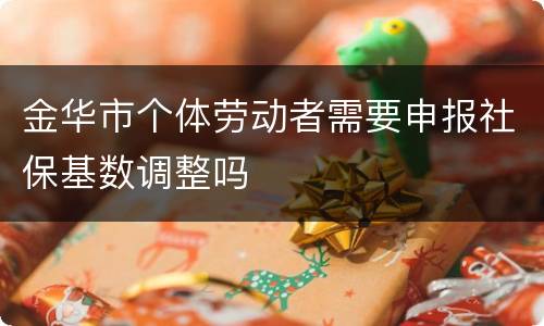 金华市个体劳动者需要申报社保基数调整吗