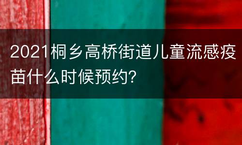 2021桐乡高桥街道儿童流感疫苗什么时候预约？