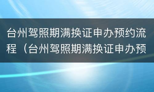 台州驾照期满换证申办预约流程（台州驾照期满换证申办预约流程视频）
