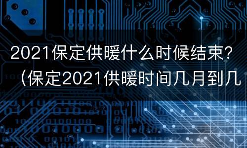2021保定供暖什么时候结束？（保定2021供暖时间几月到几月份）