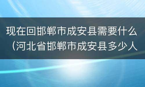 现在回邯郸市成安县需要什么（河北省邯郸市成安县多少人）
