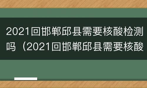 2021回邯郸邱县需要核酸检测吗（2021回邯郸邱县需要核酸检测吗）