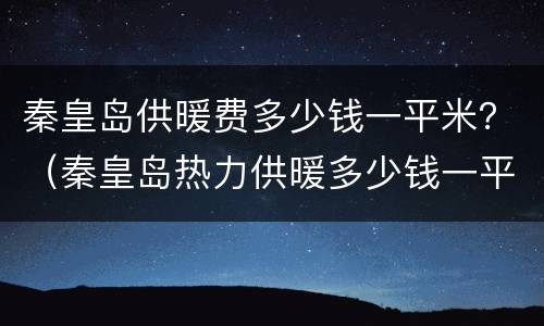 秦皇岛供暖费多少钱一平米？（秦皇岛热力供暖多少钱一平）