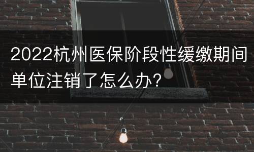 2022杭州医保阶段性缓缴期间单位注销了怎么办?