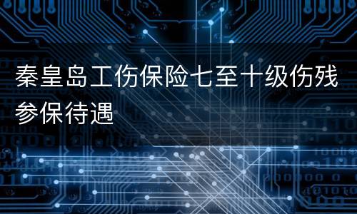 秦皇岛工伤保险七至十级伤残参保待遇