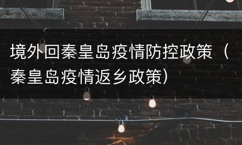 境外回秦皇岛疫情防控政策（秦皇岛疫情返乡政策）