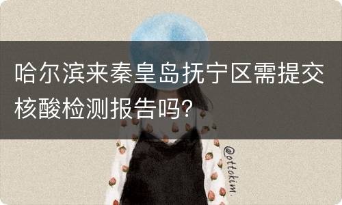 哈尔滨来秦皇岛抚宁区需提交核酸检测报告吗？