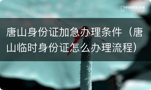 唐山身份证加急办理条件（唐山临时身份证怎么办理流程）