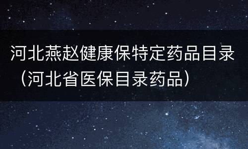 河北燕赵健康保特定药品目录（河北省医保目录药品）
