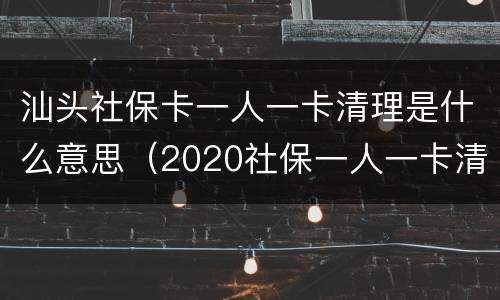 汕头社保卡一人一卡清理是什么意思（2020社保一人一卡清理）
