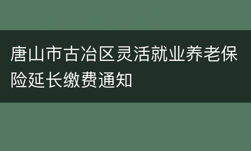 唐山市古冶区灵活就业养老保险延长缴费通知